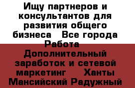 Ищу партнеров и консультантов для развития общего бизнеса - Все города Работа » Дополнительный заработок и сетевой маркетинг   . Ханты-Мансийский,Радужный г.